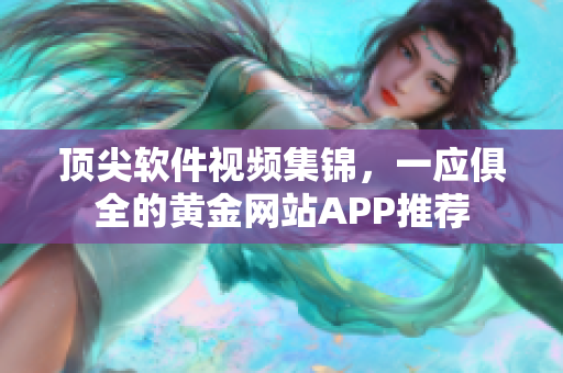 顶尖软件视频集锦，一应俱全的黄金网站APP推荐