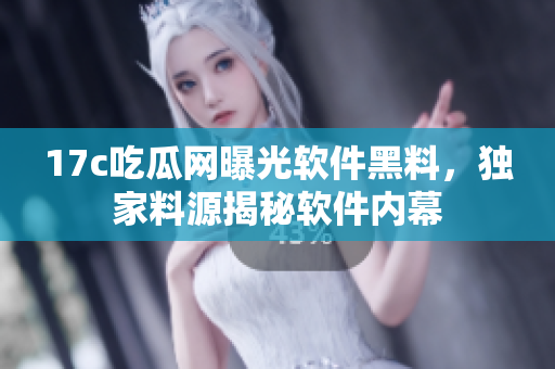 17c吃瓜网曝光软件黑料，独家料源揭秘软件内幕