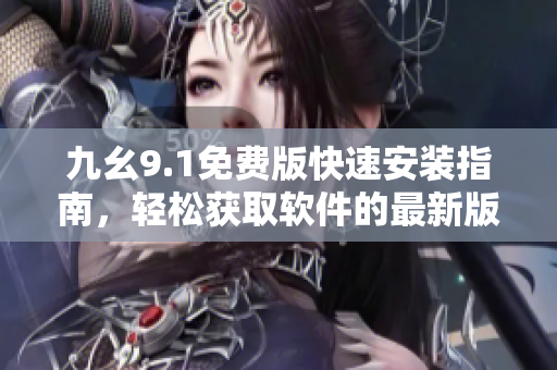 九幺9.1免费版快速安装指南，轻松获取软件的最新版本