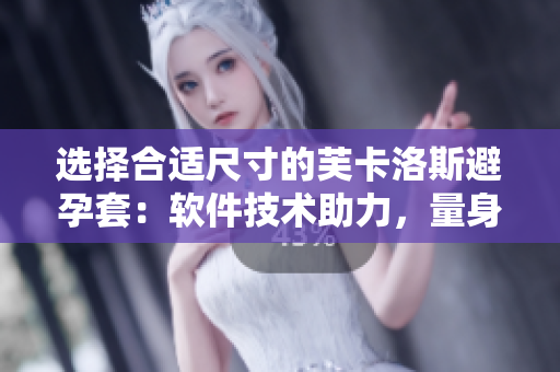 选择合适尺寸的芙卡洛斯避孕套：软件技术助力，量身定制更智能