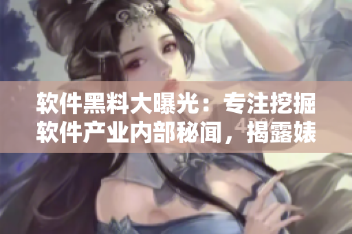 软件黑料大曝光：专注挖掘软件产业内部秘闻，揭露婊吃瓜反差！