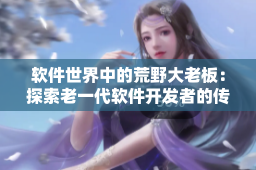 软件世界中的荒野大老板：探索老一代软件开发者的传奇故事