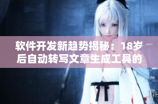 软件开发新趋势揭秘：18岁后自动转写文章生成工具的使用指南