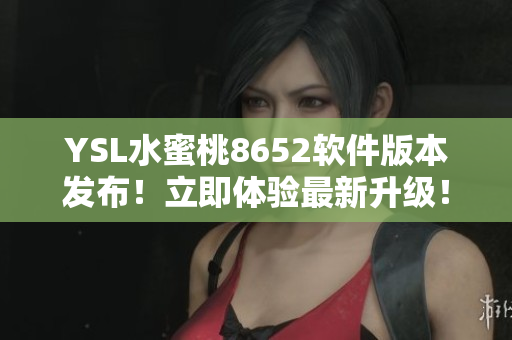 YSL水蜜桃8652软件版本发布！立即体验最新升级！