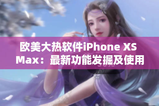 欧美大热软件iPhone XS Max：最新功能发掘及使用技巧