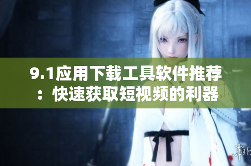 9.1应用下载工具软件推荐：快速获取短视频的利器