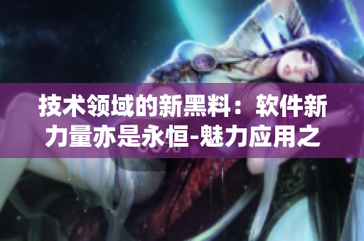 技术领域的新黑料：软件新力量亦是永恒-魅力应用之道