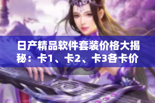 日产精品软件套装价格大揭秘：卡1、卡2、卡3各卡价格揭晓