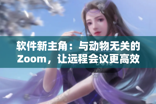 软件新主角：与动物无关的Zoom，让远程会议更高效
