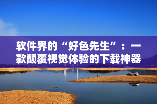 软件界的“好色先生”：一款颠覆视觉体验的下载神器 推荐