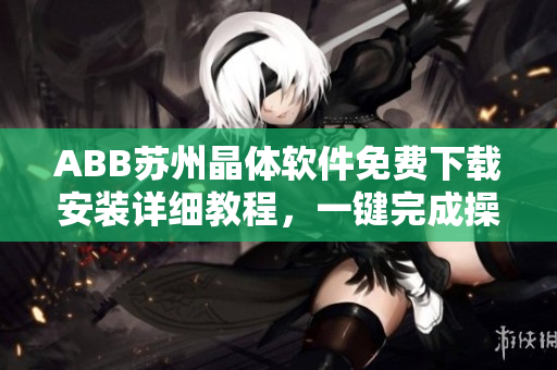 ABB苏州晶体软件免费下载安装详细教程，一键完成操作指南
