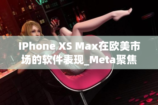 IPhone XS Max在欧美市场的软件表现_Meta聚焦