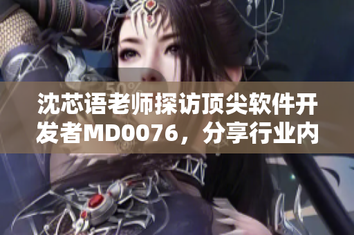 沈芯语老师探访顶尖软件开发者MD0076，分享行业内最新技术趋势