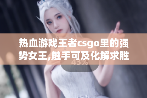 热血游戏王者csgo里的强势女王,触手可及化解求胜秘籍