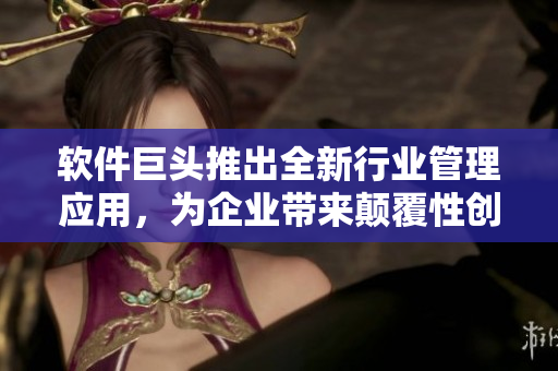 软件巨头推出全新行业管理应用，为企业带来颠覆性创新