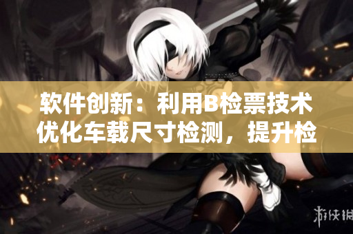 软件创新：利用B检票技术优化车载尺寸检测，提升检票员工作效率