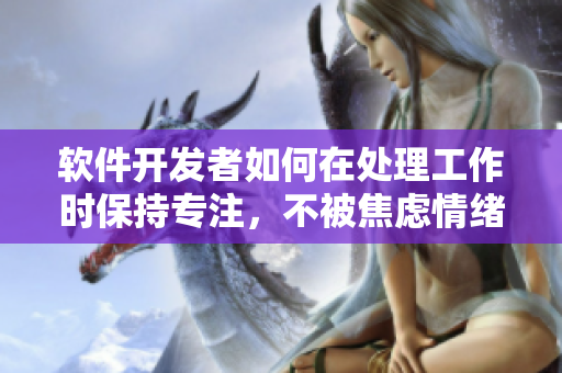 软件开发者如何在处理工作时保持专注，不被焦虑情绪影响？