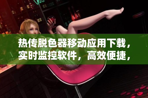 热传脱色器移动应用下载，实时监控软件，高效便捷，精准数据统计