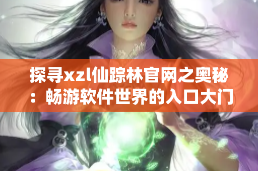 探寻xzl仙踪林官网之奥秘：畅游软件世界的入口大门