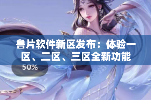 鲁片软件新区发布：体验一区、二区、三区全新功能