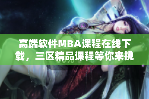 高端软件MBA课程在线下载，三区精品课程等你来挑选