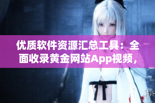优质软件资源汇总工具：全面收录黄金网站App视频，应有尽有