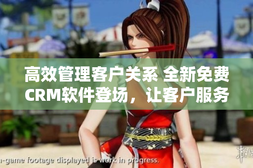 高效管理客户关系 全新免费CRM软件登场，让客户服务更智能化！