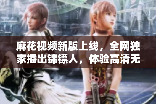 麻花视频新版上线，全网独家播出锦镖人，体验高清无卡顿的软件观影享受！