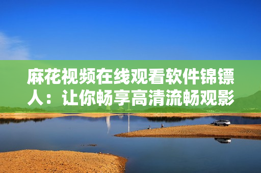麻花视频在线观看软件锦镖人：让你畅享高清流畅观影体验！