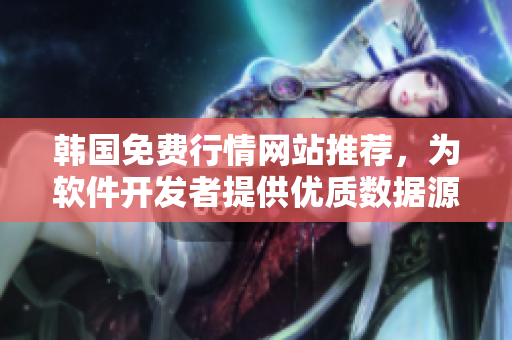 韩国免费行情网站推荐,为软件开发者提供优质数据源! 韩国免费行情网站推荐,为软件开发者提供优质数据源!