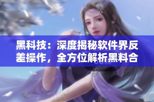 黑科技:深度揭秘软件界反差操作,全方位解析黑料合集! 黑科技:深度揭秘软件界反差操作,全方位解析黑料合集!