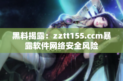 黑料揭露:zztt155.ccm暴露软件网络安全风险 黑料揭露:zztt155.ccm暴露软件网络安全风险