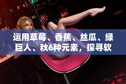 运用草莓、香蕉、丝瓜、绿巨人、秋6种元素,探寻软件发展中的创新与延续 运用草莓、香蕉、丝瓜、绿巨人、秋6种元素,探寻软件发展中的创新与延续