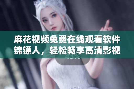 麻花视频免费在线观看软件锦镖人，轻松畅享高清影视之旅