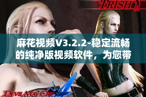 麻花视频V3.2.2-稳定流畅的纯净版视频软件，为您带来极致视听体验