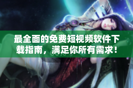 最全面的免费短视频软件下载指南,满足你所有需求! 最全面的免费短视频软件下载指南,满足你所有需求!