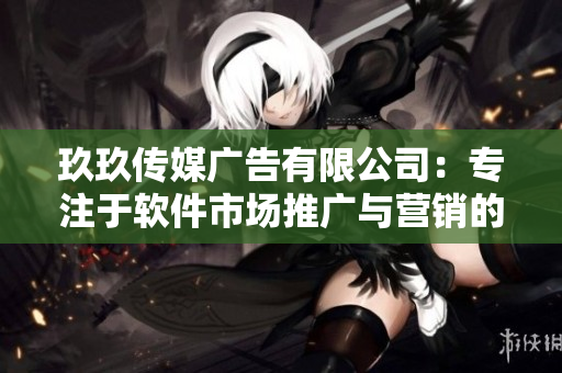 玖玖传媒广告有限公司：专注于软件市场推广与营销的佼佼者