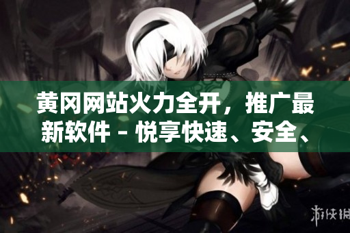 黄冈网站火力全开，推广最新软件 – 悦享快速、安全、高效操作！