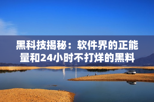 黑科技揭秘:软件界的正能量和24小时不打烊的黑料商店 黑科技揭秘:软件界的正能量和24小时不打烊的黑料商店