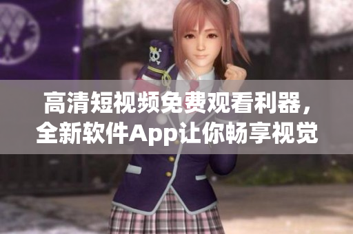 高清短视频免费观看利器，全新软件App让你畅享视觉盛宴！