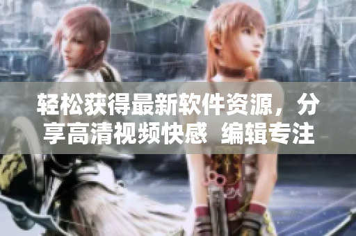 轻松获得最新软件资源，分享高清视频快感  编辑专注编写软件文章