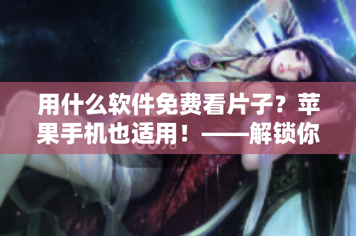 用什么软件免费看片子？苹果手机也适用！——解锁你的在线视频世界！