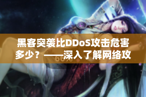 黑客突袭比DDoS攻击危害多少?——深入了解网络攻击的种类和风险 黑客突袭比DDoS攻击危害多少?——深入了解网络攻击的种类和风险