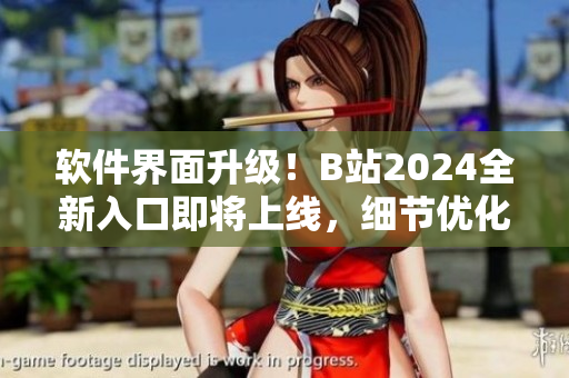 软件界面升级！B站2024全新入口即将上线，细节优化为你带来更流畅的体验