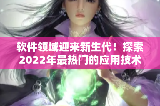 软件领域迎来新生代!探索2022年最热门的应用技术与趋势 软件领域迎来新生代!探索2022年最热门的应用技术与趋势