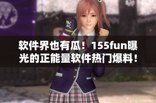 软件界也有瓜！155fun曝光的正能量软件热门爆料！