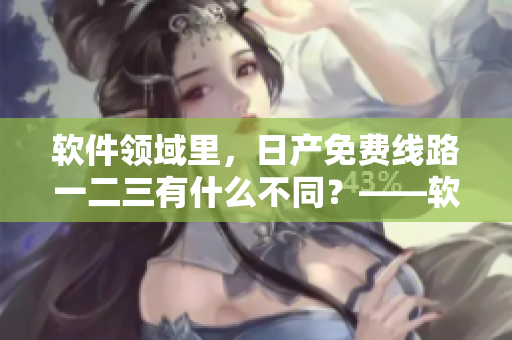 软件领域里，日产免费线路一二三有什么不同？——软文重构题