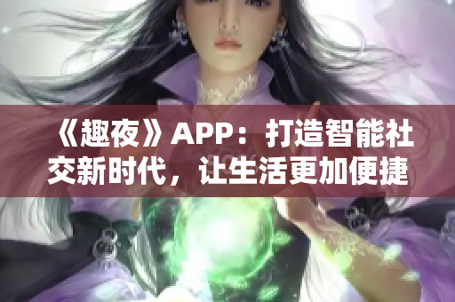 《趣夜》APP：打造智能社交新时代，让生活更加便捷与有趣！