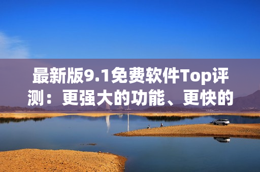 最新版9.1免费软件Top评测：更强大的功能、更快的速度！