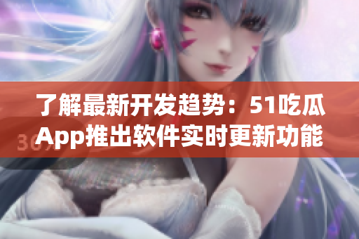 了解最新开发趋势：51吃瓜App推出软件实时更新功能